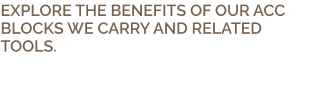 EXPLORE THE BENEFITS OF OUR ACC BLOCKS WE CARRY AND RELATED TOOLS.