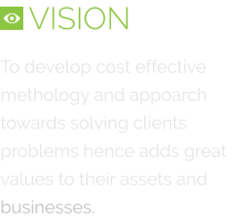 To develop cost effective methology and appoarch towards solving clients problems hence adds great values to their assets and businesses.   VISION