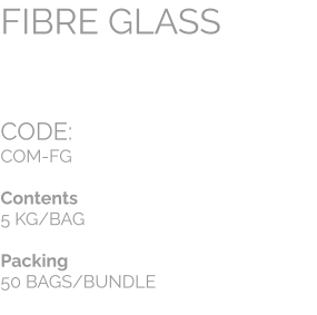 CODE:		 COM-FG  Contents 5 KG/BAG  Packing 50 BAGS/BUNDLE FIBRE GLASS