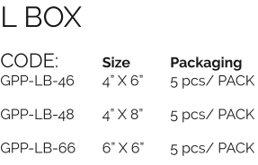 CODE:		Size		Packaging GPP-LB-46	4” X 6”	5 pcs/ PACK  GPP-LB-48	4” X 8”	5 pcs/ PACK  GPP-LB-66	6” X 6”	5 pcs/ PACK L BOX