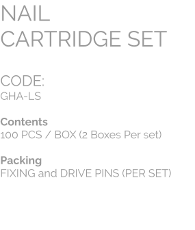 CODE:		 GHA-LS  Contents 100 PCS / BOX (2 Boxes Per set)  Packing FIXING and DRIVE PINS (PER SET) NAIL  CARTRIDGE SET